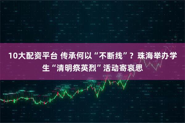 10大配资平台 传承何以“不断线”？珠海举办学生“清明祭英烈”活动寄哀思