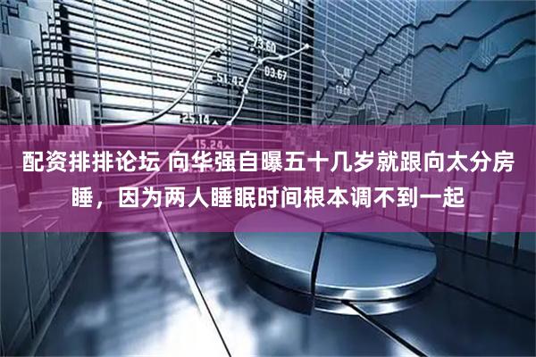 配资排排论坛 向华强自曝五十几岁就跟向太分房睡，因为两人睡眠时间根本调不到一起