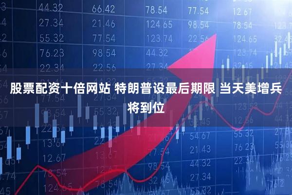 股票配资十倍网站 特朗普设最后期限 当天美增兵将到位