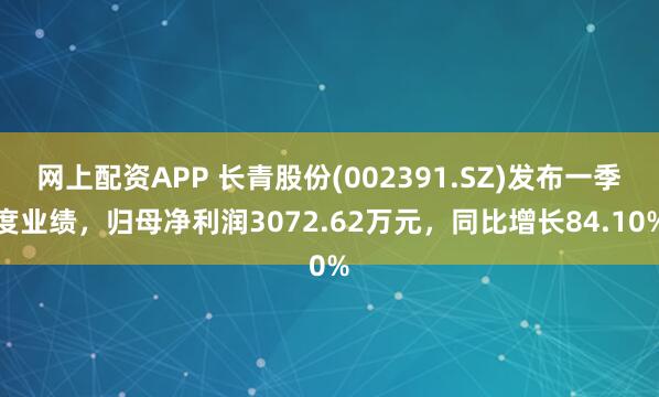网上配资APP 长青股份(002391.SZ)发布一季度业绩，归母净利润3072.62万元，同比增长84.10%
