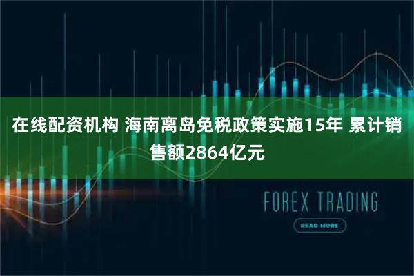 在线配资机构 海南离岛免税政策实施15年 累计销售额2864亿元