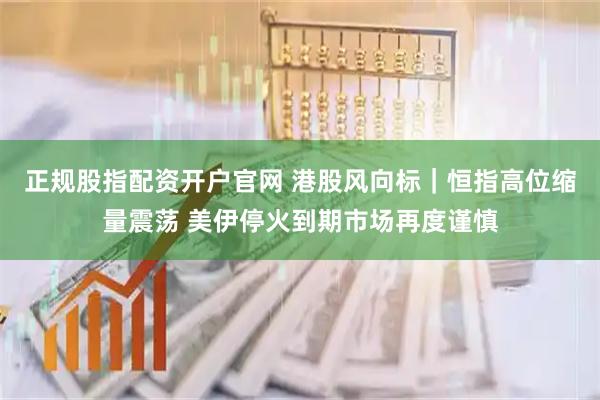 正规股指配资开户官网 港股风向标｜恒指高位缩量震荡 美伊停火到期市场再度谨慎
