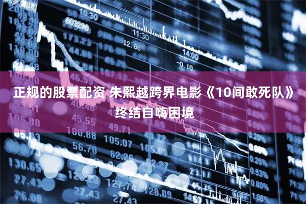 正规的股票配资 朱熙越跨界电影《10间敢死队》 终结自嗨困境