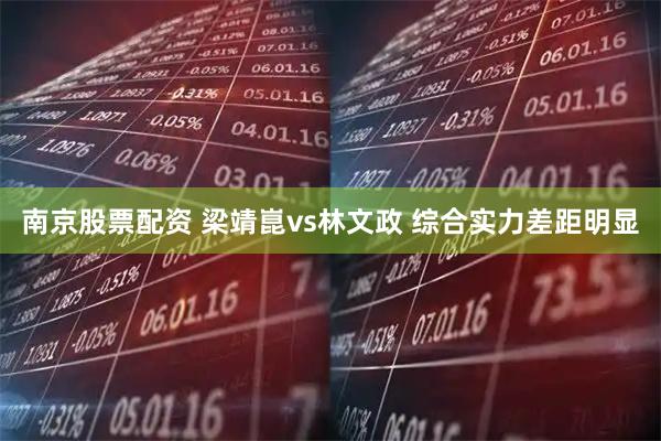 南京股票配资 梁靖崑vs林文政 综合实力差距明显