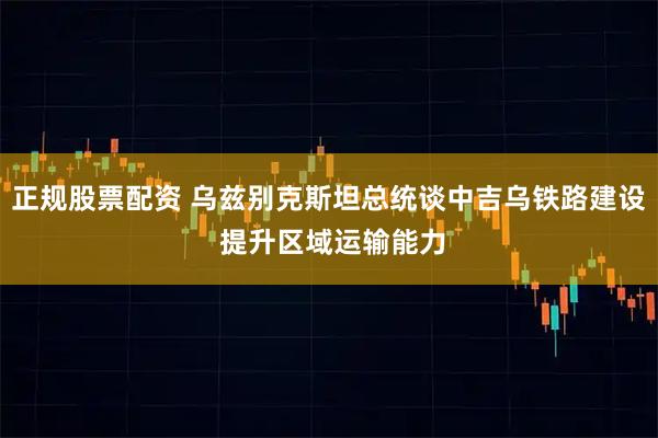 正规股票配资 乌兹别克斯坦总统谈中吉乌铁路建设 提升区域运输能力