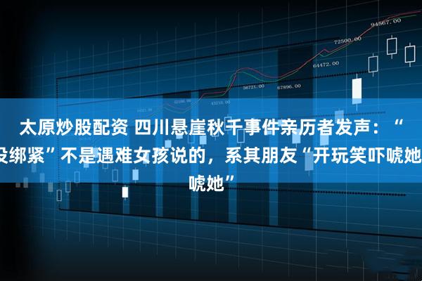 太原炒股配资 四川悬崖秋千事件亲历者发声：“没绑紧”不是遇难女孩说的，系其朋友“开玩笑吓唬她”
