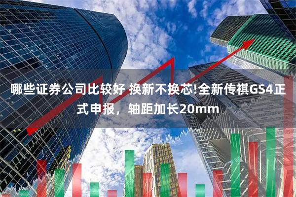 哪些证券公司比较好 换新不换芯!全新传祺GS4正式申报，轴距加长20mm