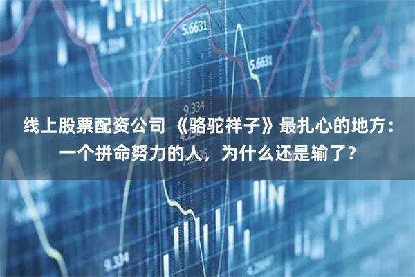 线上股票配资公司 《骆驼祥子》最扎心的地方：一个拼命努力的人，为什么还是输了？