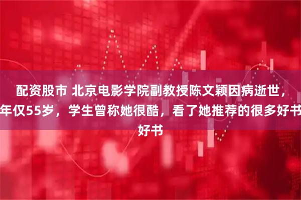 配资股市 北京电影学院副教授陈文颖因病逝世，年仅55岁，学生曾称她很酷，看了她推荐的很多好书