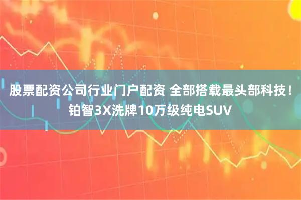 股票配资公司行业门户配资 全部搭载最头部科技！铂智3X洗牌10万级纯电SUV