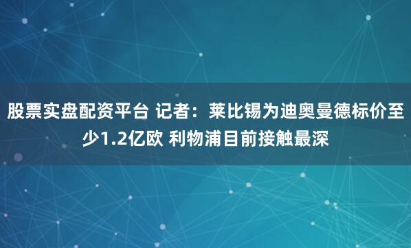 股票实盘配资平台 记者：莱比锡为迪奥曼德标价至少1.2亿欧 利物浦目前接触最深