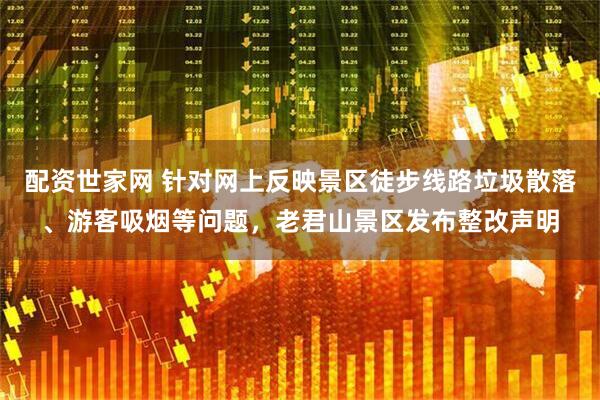 配资世家网 针对网上反映景区徒步线路垃圾散落、游客吸烟等问题，老君山景区发布整改声明