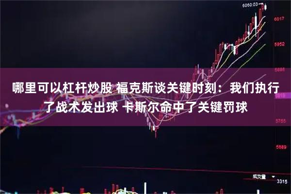 哪里可以杠杆炒股 福克斯谈关键时刻：我们执行了战术发出球 卡斯尔命中了关键罚球