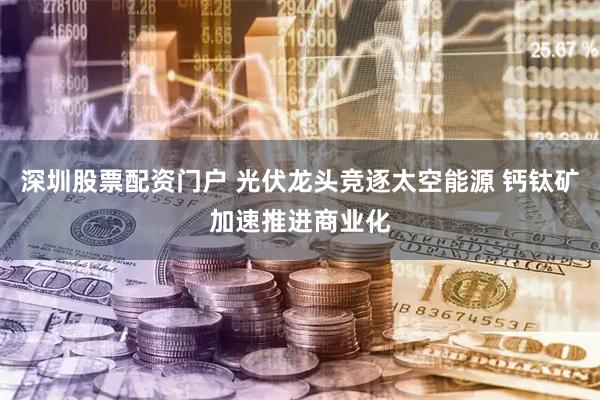 深圳股票配资门户 光伏龙头竞逐太空能源 钙钛矿加速推进商业化
