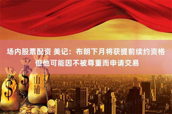 场内股票配资 美记：布朗下月将获提前续约资格 但他可能因不被尊重而申请交易