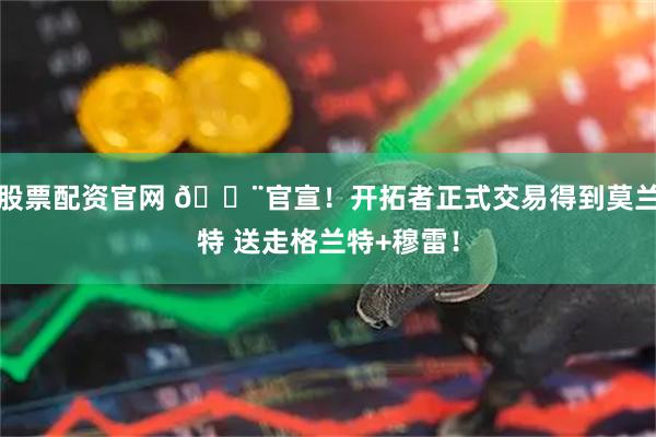 股票配资官网 🚨官宣！开拓者正式交易得到莫兰特 送走格兰特+穆雷！