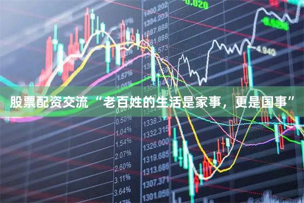 股票配资交流 “老百姓的生活是家事，更是国事”