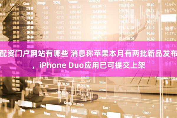 配资门户网站有哪些 消息称苹果本月有两批新品发布，iPhone Duo应用已可提交上架
